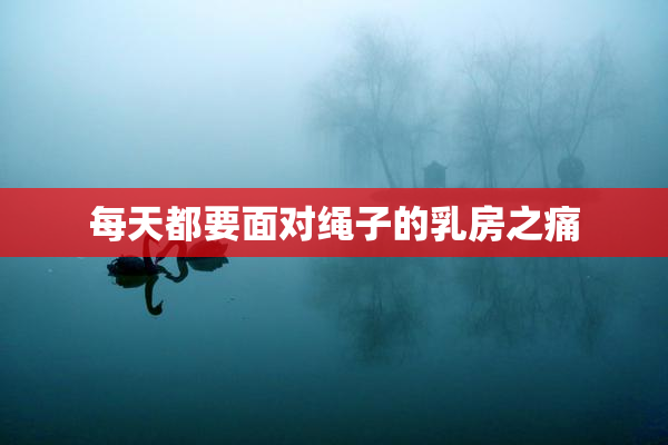 每天都要面对绳子的乳房之痛