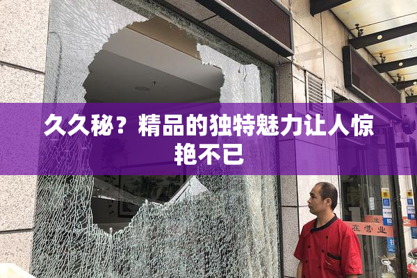 久久秘？精品的独特魅力让人惊艳不已
