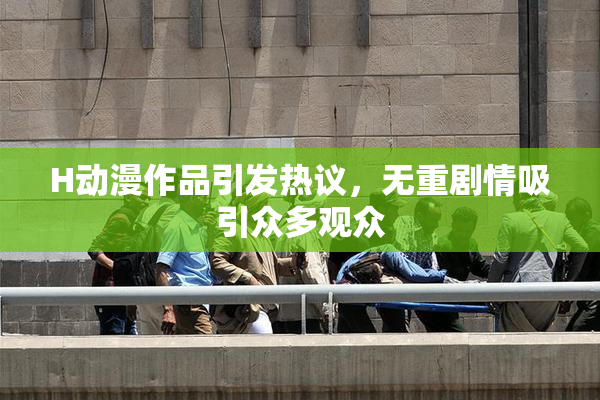 H动漫作品引发热议，无重剧情吸引众多观众