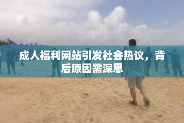成人福利网站引发社会热议，背后原因需深思