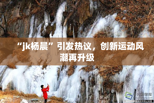 “jk杨晨”引发热议，创新运动风潮再升级