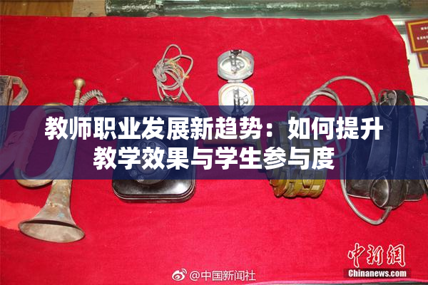 教师职业发展新趋势：如何提升教学效果与学生参与度