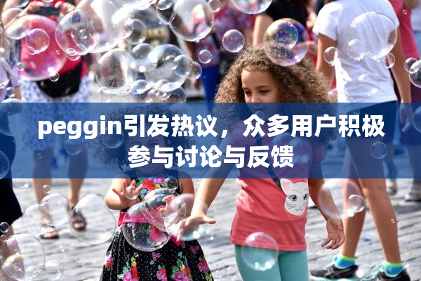 peggin引发热议，众多用户积极参与讨论与反馈