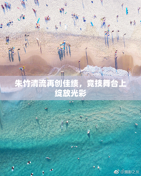朱竹清流再创佳绩，竞技舞台上绽放光彩