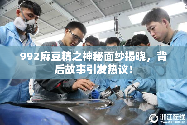 992麻豆精之神秘面纱揭晓，背后故事引发热议！