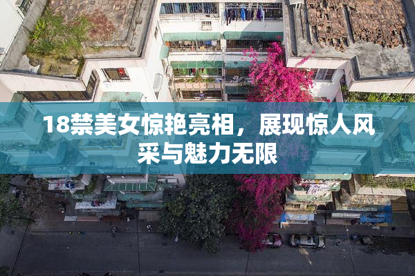 18禁美女惊艳亮相，展现惊人风采与魅力无限
