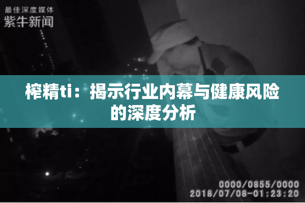 榨精ti：揭示行业内幕与健康风险的深度分析