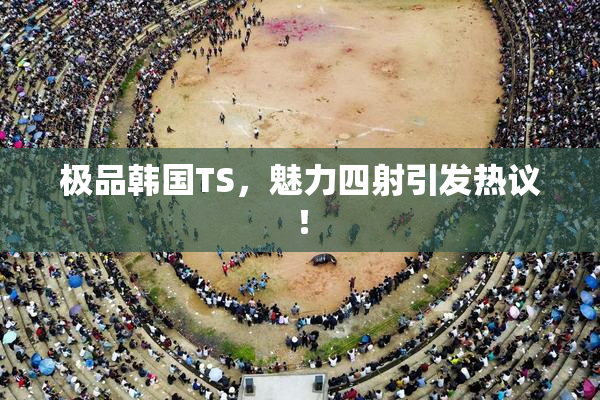 极品韩国TS，魅力四射引发热议！