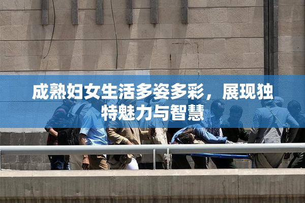 成熟妇女生活多姿多彩，展现独特魅力与智慧