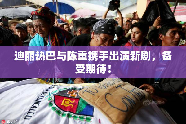 迪丽热巴与陈重携手出演新剧，备受期待！
