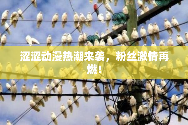 涩涩动漫热潮来袭，粉丝激情再燃！