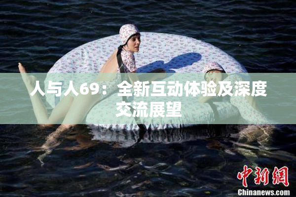 人与人69：全新互动体验及深度交流展望