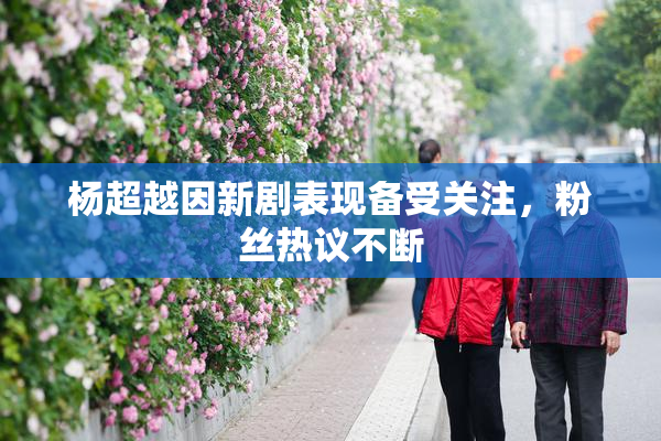 杨超越因新剧表现备受关注，粉丝热议不断