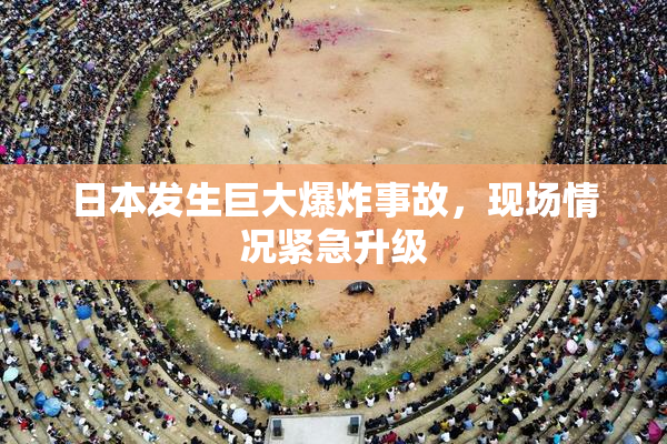 日本发生巨大爆炸事故，现场情况紧急升级