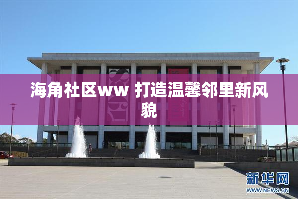 海角社区ww 打造温馨邻里新风貌