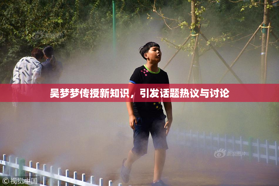 吴梦梦传授新知识，引发话题热议与讨论