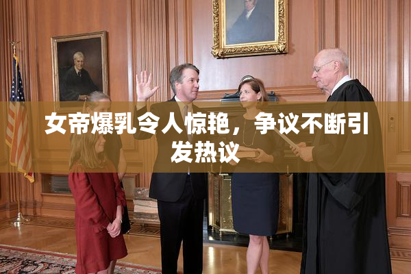 女帝爆乳令人惊艳，争议不断引发热议