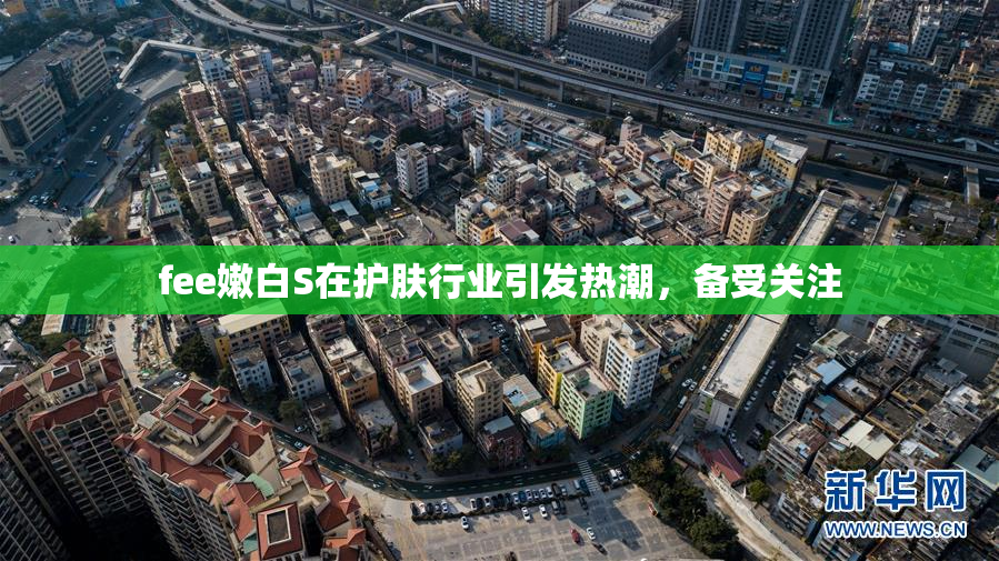 fee嫩白S在护肤行业引发热潮，备受关注