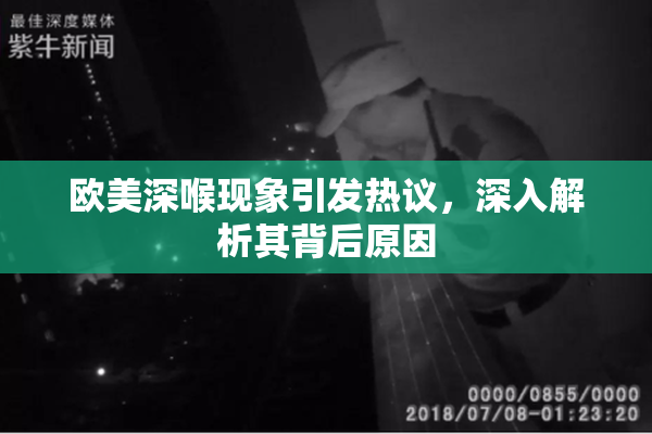 欧美深喉现象引发热议，深入解析其背后原因