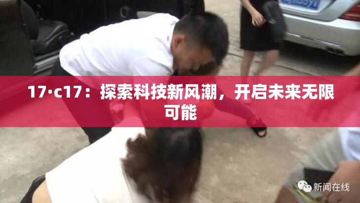 17·c17：探索科技新风潮，开启未来无限可能