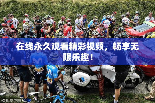 在线永久观看精彩视频，畅享无限乐趣！