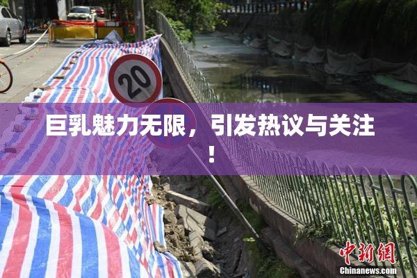 巨乳魅力无限，引发热议与关注！