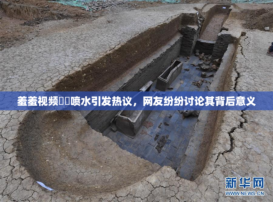 羞羞视频❌‌喷水引发热议，网友纷纷讨论其背后意义