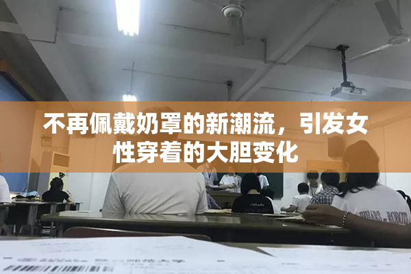 不再佩戴奶罩的新潮流，引发女性穿着的大胆变化