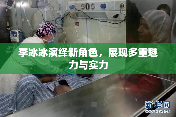 李冰冰演绎新角色，展现多重魅力与实力