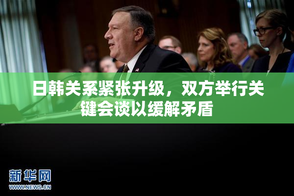 日韩关系紧张升级，双方举行关键会谈以缓解矛盾