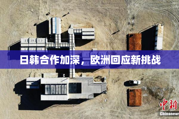 日韩合作加深，欧洲回应新挑战