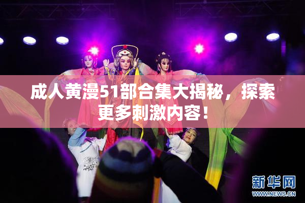 成人黄漫51部合集大揭秘，探索更多刺激内容！
