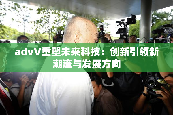 advV重塑未来科技：创新引领新潮流与发展方向