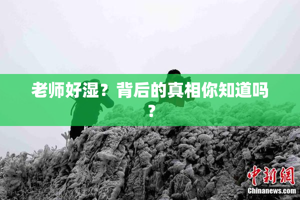 老师好湿？背后的真相你知道吗？