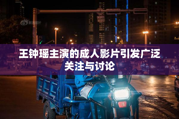 王钟瑶主演的成人影片引发广泛关注与讨论