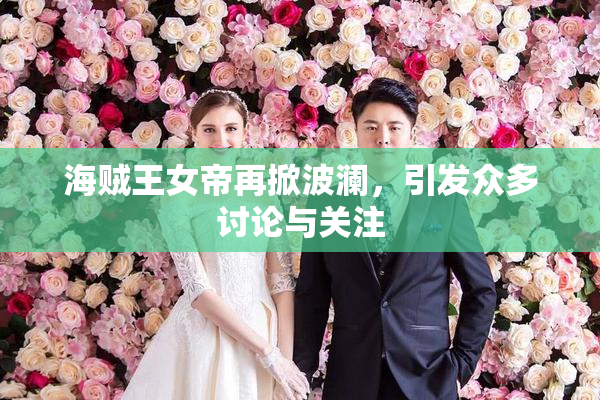 海贼王女帝再掀波澜，引发众多讨论与关注