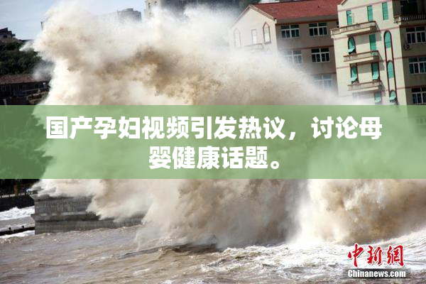 国产孕妇视频引发热议，讨论母婴健康话题。