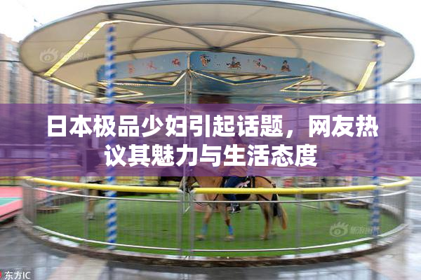日本极品少妇引起话题，网友热议其魅力与生活态度