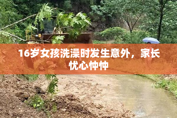 16岁女孩洗澡时发生意外，家长忧心忡忡