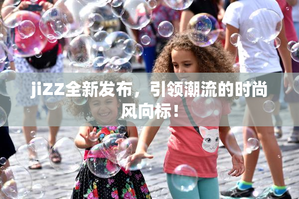 jiZZ全新发布，引领潮流的时尚风向标！