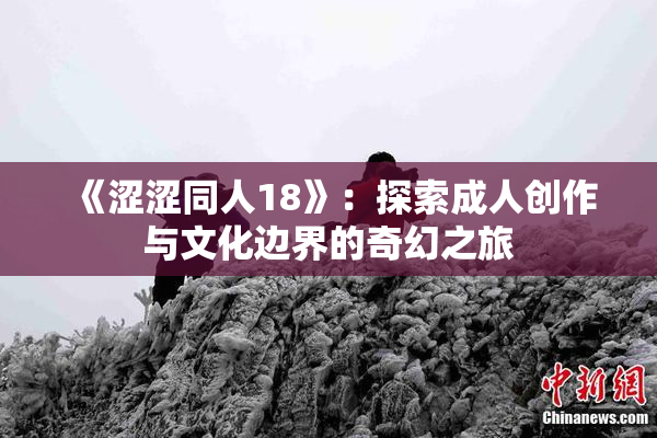 《涩涩同人18》：探索成人创作与文化边界的奇幻之旅