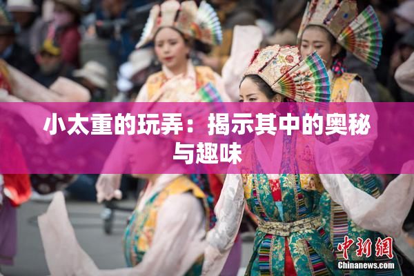 小太重的玩弄：揭示其中的奥秘与趣味