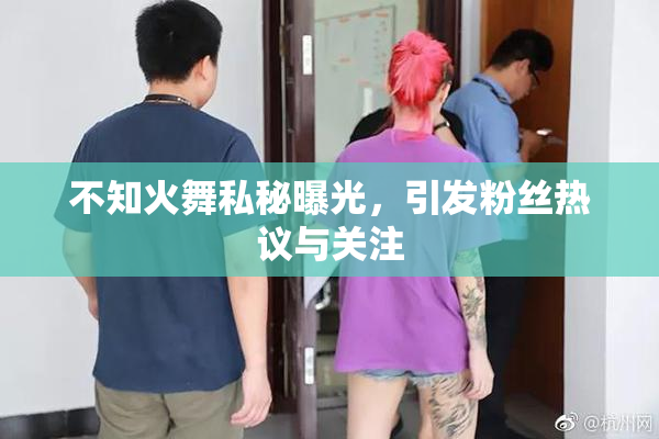 不知火舞私秘曝光，引发粉丝热议与关注
