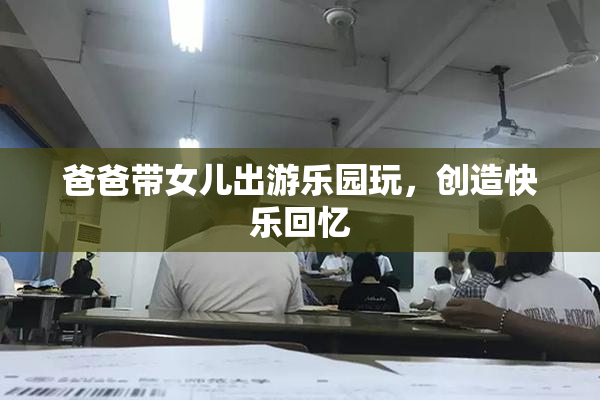 爸爸带女儿出游乐园玩，创造快乐回忆
