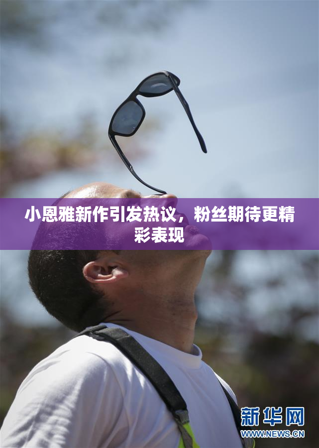 小恩雅新作引发热议，粉丝期待更精彩表现