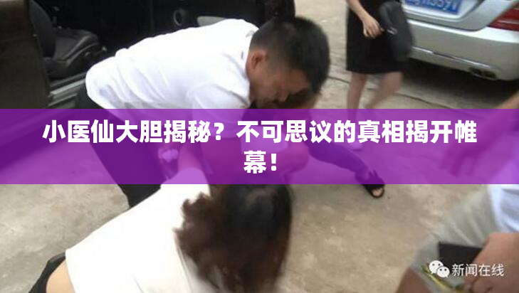 小医仙大胆揭秘？不可思议的真相揭开帷幕！