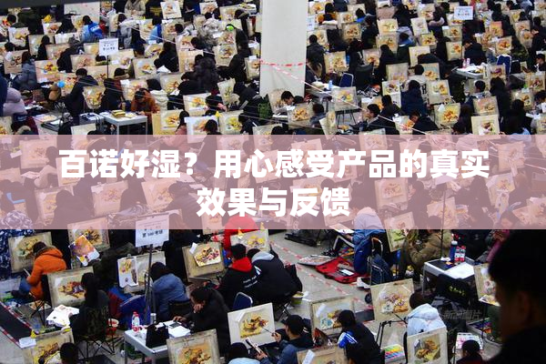 百诺好湿？用心感受产品的真实效果与反馈