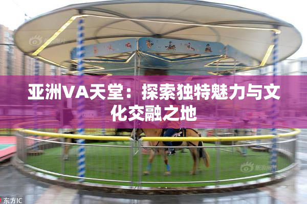 亚洲VA天堂：探索独特魅力与文化交融之地