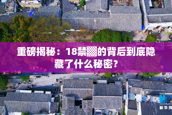 重磅揭秘：18禁▓的背后到底隐藏了什么秘密？