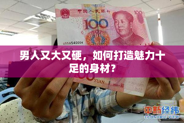 男人又大又硬，如何打造魅力十足的身材？